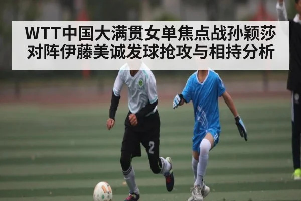 WTT中国大满贯女单焦点战孙颖莎对阵伊藤美诚发球抢攻与相持分析