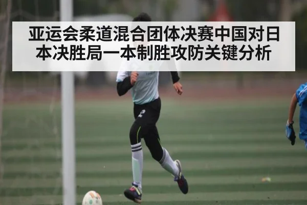 亚运会柔道混合团体决赛中国对日本决胜局一本制胜攻防关键分析