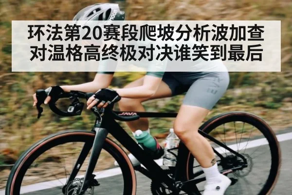 环法第20赛段爬坡分析波加查对温格高终极对决谁笑到最后