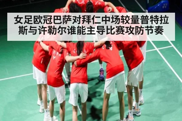 女足欧冠巴萨对拜仁中场较量普特拉斯与许勒尔谁能主导比赛攻防节奏