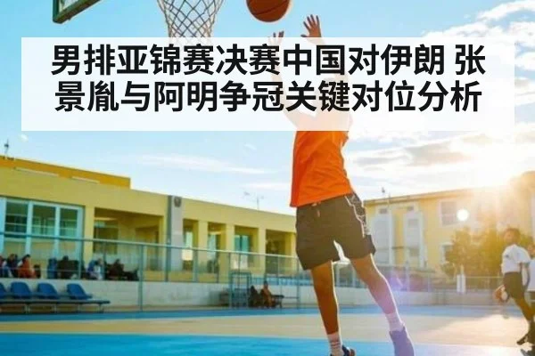 男排亚锦赛决赛中国对伊朗 张景胤与阿明争冠关键对位分析