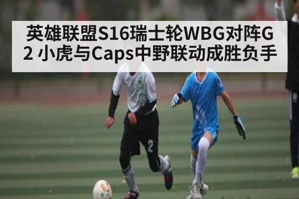英雄联盟S16瑞士轮WBG对阵G2 小虎与Caps中野联动成胜负手