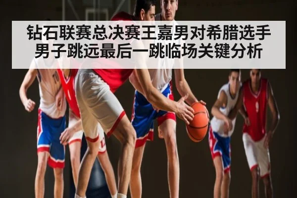 钻石联赛总决赛王嘉男对希腊选手男子跳远最后一跳临场关键分析